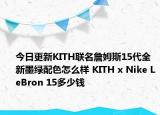 今日更新KITH联名詹姆斯15代全新墨绿配色怎么样 KITH x Nike LeBron 15多少钱