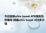 今日更新ultra boost ATR纯灰色好看吗 阿迪ultra boost ATR多少钱