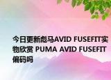 今日更新彪马AVID FUSEFIT实物欣赏 PUMA AVID FUSEFIT偏码吗