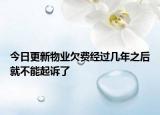 今日更新物业欠费经过几年之后就不能起诉了