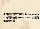 今日更新彪马TSUGI Blaze eveKNIT纯黑开箱图 Puma TSUGI纯黑配色细节评测