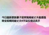 今日最新更新妻子居家隔离被丈夫偷袭强吻变脸瞬间被丈夫6字逗乐情话高手
