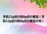手机12g运行和8g运行差别（手机12g运行和8g运行差别大吗）