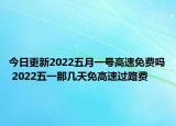 今日更新2022五月一号高速免费吗 2022五一那几天免高速过路费