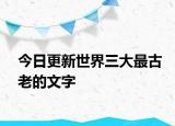 今日更新世界三大最古老的文字