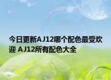 今日更新AJ12哪个配色最受欢迎 AJ12所有配色大全