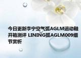 今日更新李宁空气弧AGLM运动鞋开箱测评 LINING弧AGLM009细节赏析