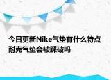 今日更新Nike气垫有什么特点 耐克气垫会被踩破吗