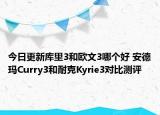 今日更新库里3和欧文3哪个好 安德玛Curry3和耐克Kyrie3对比测评