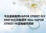 今日更新耐克VAPOR STREET FLYKNIT大红开箱测评 Nike VAPOR STREET FK实物细节赏析