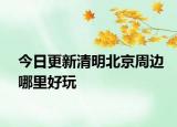 今日更新清明北京周边哪里好玩
