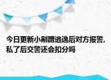 今日更新小剐蹭逃逸后对方报警,私了后交警还会扣分吗