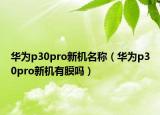 华为p30pro新机名称（华为p30pro新机有膜吗）