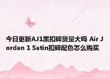 今日更新AJ1黑扣碎货量大吗 Air Jordan 1 Satin扣碎配色怎么购买
