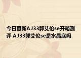 今日更新AJ33郭艾伦se开箱测评 AJ33郭艾伦se是水晶底吗