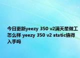 今日更新yeezy 350 v2满天星做工怎么样 yeezy 350 v2 static值得入手吗
