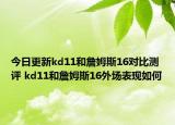 今日更新kd11和詹姆斯16对比测评 kd11和詹姆斯16外场表现如何