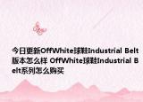 今日更新OffWhite球鞋Industrial Belt版本怎么样 OffWhite球鞋Industrial Belt系列怎么购买