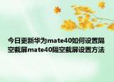 今日更新华为mate40如何设置隔空截屏mate40隔空截屏设置方法
