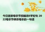 今日更新母亲节祝福语8字短句 2022母亲节感恩母亲的一句话