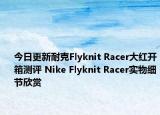 今日更新耐克Flyknit Racer大红开箱测评 Nike Flyknit Racer实物细节欣赏