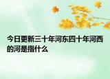 今日更新三十年河东四十年河西的河是指什么