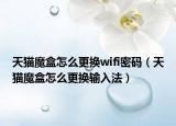天猫魔盒怎么更换wifi密码（天猫魔盒怎么更换输入法）