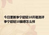 今日更新李宁超轻10开箱测评 李宁超轻10脚感怎么样