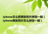 iphone怎么把两张照片拼到一起（iphone两张照片怎么拼在一起）