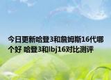 今日更新哈登3和詹姆斯16代哪个好 哈登3和lbj16对比测评