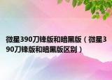 微星390刀锋版和暗黑版（微星390刀锋版和暗黑版区别）