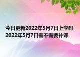 今日更新2022年5月7日上学吗 2022年5月7日需不需要补课