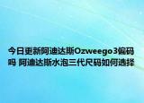 今日更新阿迪达斯Ozweego3偏码吗 阿迪达斯水泡三代尺码如何选择