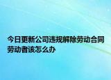 今日更新公司违规解除劳动合同劳动者该怎么办