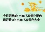 今日更新air max 720哪个配色最好看 air max 720配色大全