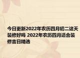 今日更新2022年农历四月初二这天装修好吗 2022年农历四月适合装修吉日精选