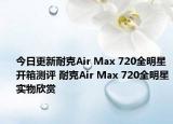 今日更新耐克Air Max 720全明星开箱测评 耐克Air Max 720全明星实物欣赏