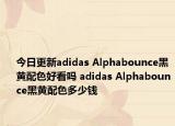 今日更新adidas Alphabounce黑黄配色好看吗 adidas Alphabounce黑黄配色多少钱