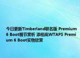 今日更新Timberland联名版 Premium 6 Boot细节赏析 添柏岚WTAPS Premium 6 Boot实物欣赏
