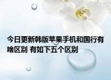 今日更新韩版苹果手机和国行有啥区别 有如下五个区别