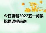 今日更新2022五一问候祝福语提前送