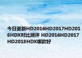 今日更新HD2016HD2017HD2018HDX对比测评 HD2016HD2017HD2018HDX哪款好