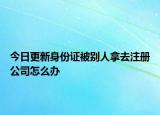 今日更新身份证被别人拿去注册公司怎么办