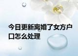 今日更新离婚了女方户口怎么处理