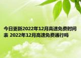 今日更新2022年12月高速免费时间表 2022年12月高速免费通行吗