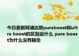 今日更新阿迪达斯pureboost和ultra boost的区别是什么 pure boost为什么没有鞋垫