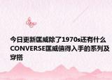 今日更新匡威除了1970s还有什么 CONVERSE匡威值得入手的系列及穿搭