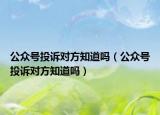 公众号投诉对方知道吗（公众号投诉对方知道吗）