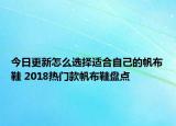 今日更新怎么选择适合自己的帆布鞋 2018热门款帆布鞋盘点