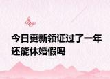 今日更新领证过了一年还能休婚假吗